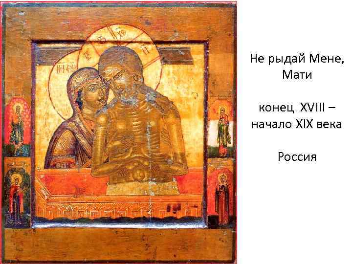 Не рыдай Мене, Мати конец XVIII – начало XIX века Россия 