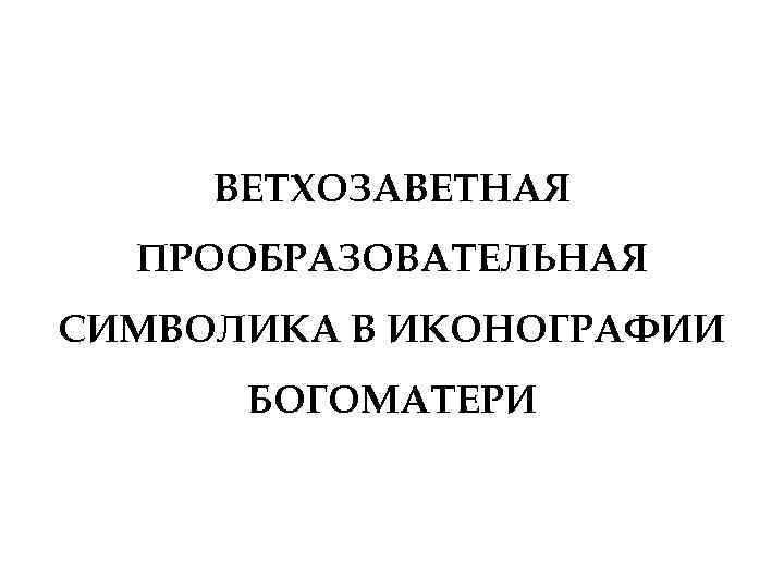 ВЕТХОЗАВЕТНАЯ ПРООБРАЗОВАТЕЛЬНАЯ СИМВОЛИКА В ИКОНОГРАФИИ БОГОМАТЕРИ 