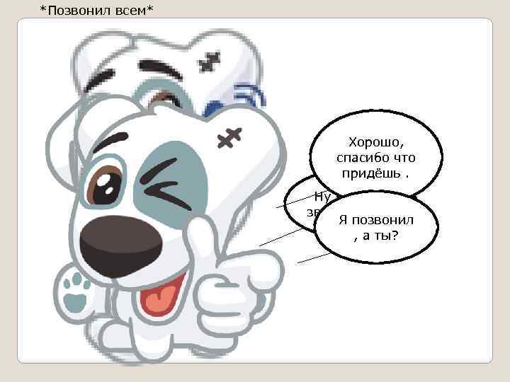 *Позвонил всем* Хорошо, спасибо что придёшь. Ну я пойду звать гостей. Я позвонил ,