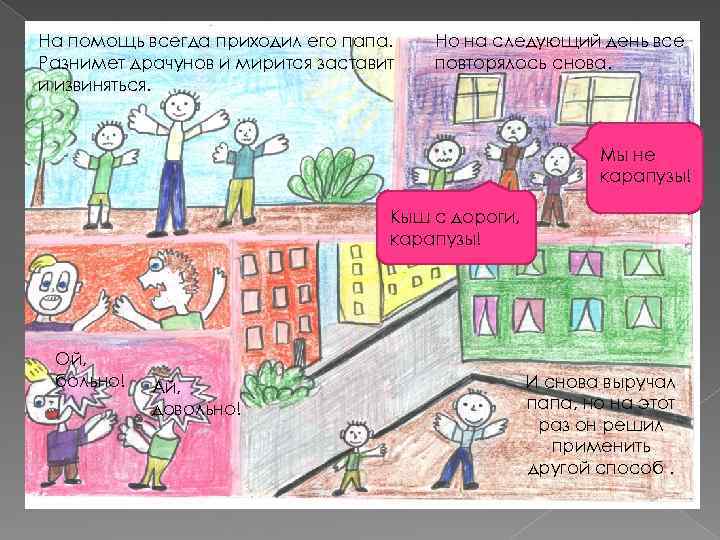 На помощь всегда приходил его папа. Разнимет драчунов и мирится заставит и извиняться. Но
