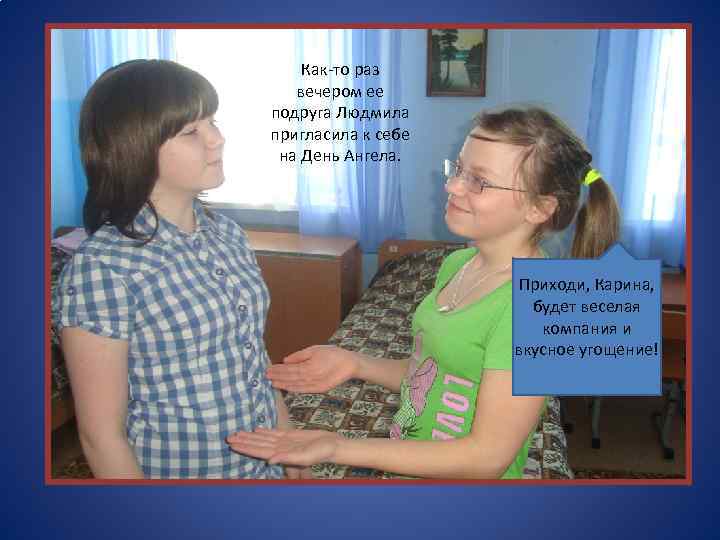 Как-то раз вечером ее подруга Людмила пригласила к себе на День Ангела. Приходи, Карина,