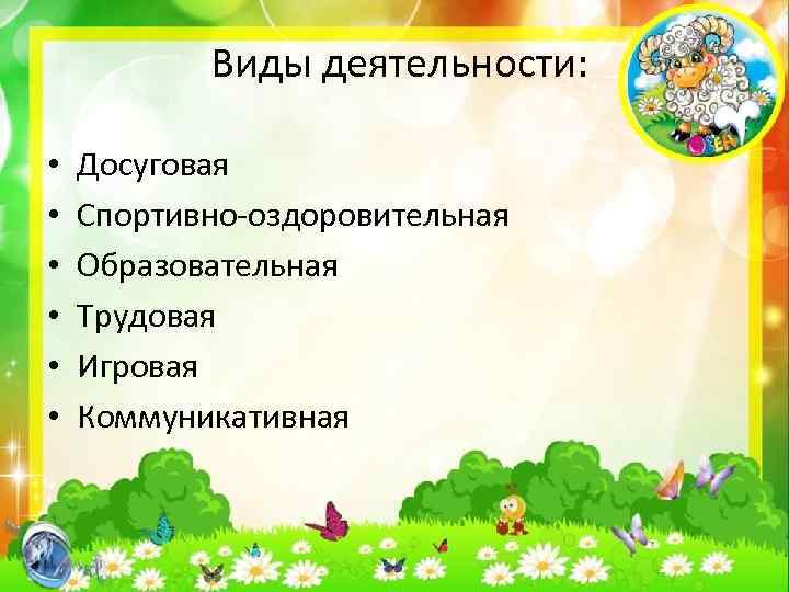  Виды деятельности: • • • Досуговая Спортивно-оздоровительная Образовательная Трудовая Игровая Коммуникативная 