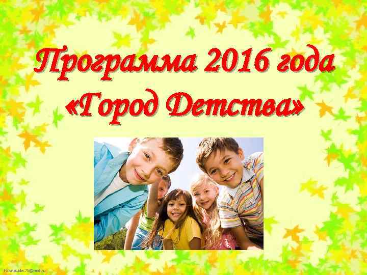 Программа 2016 года «Город Детства» Fokina. Lida. 75@mail. ru 