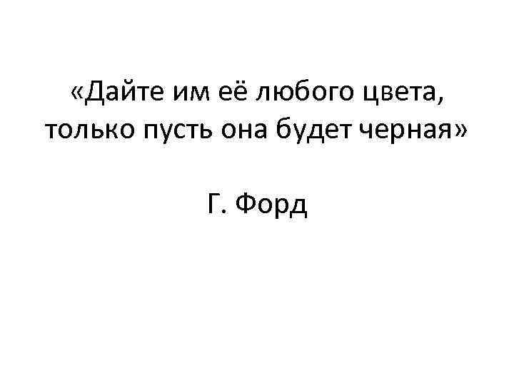  «Дайте им её любого цвета, только пусть она будет черная» Г. Форд 