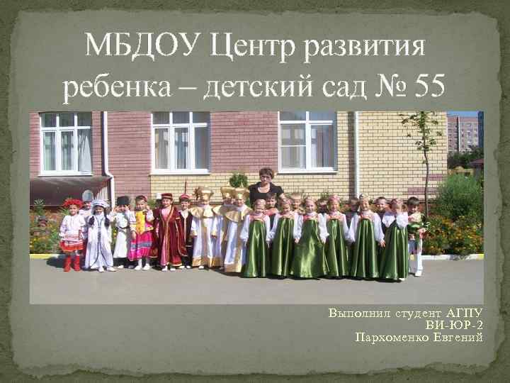 МБДОУ Центр развития ребенка – детский сад № 55 Выполнил студент АГПУ ВИ-ЮР-2 Пархоменко