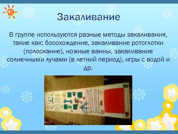Закаливание В группе используются разные методы закаливания, такие как: босохождение, закаливание ротоглотки (полоскание), ножные