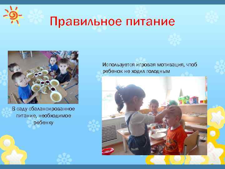 Правильное питание Используется игровая мотивация, чтоб ребенок не ходил голодным В саду сбалансированное питание,