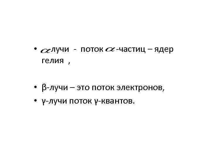  • -лучи - поток -частиц – ядер гелия , • β-лучи – это