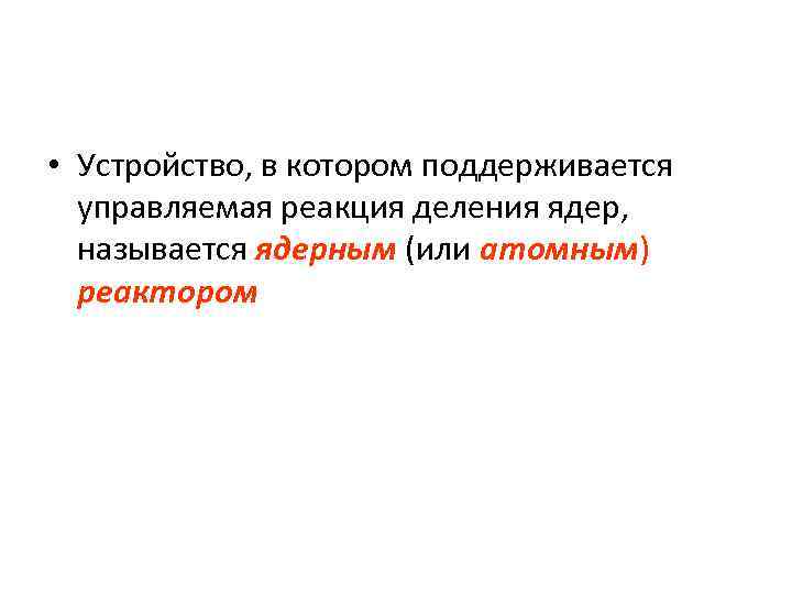  • Устройство, в котором поддерживается управляемая реакция деления ядер, называется ядерным (или атомным)