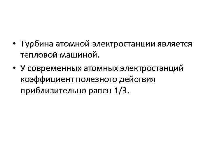  • Турбина атомной электростанции является тепловой машиной. • У современных атомных электростанций коэффициент