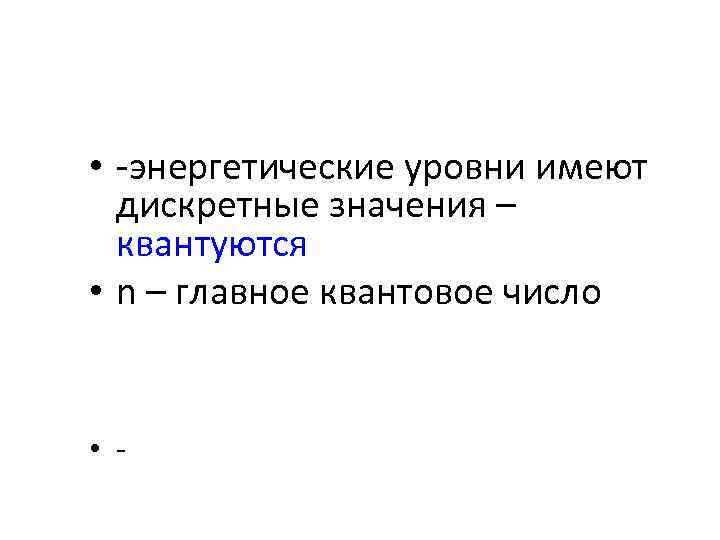 • -энергетические уровни имеют дискретные значения – квантуются • n – главное квантовое