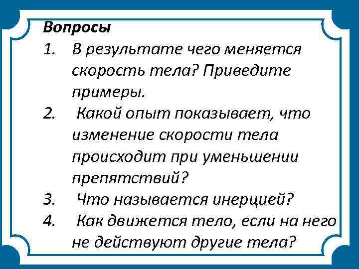 Вопросы 1. В результате чего меняется скорость тела? Приведите примеры. 2. Какой опыт показывает,