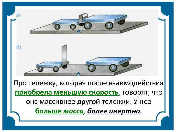 Про тележку, которая после взаимодействия приобрела меньшую скорость, говорят, что она массивнее другой тележки.
