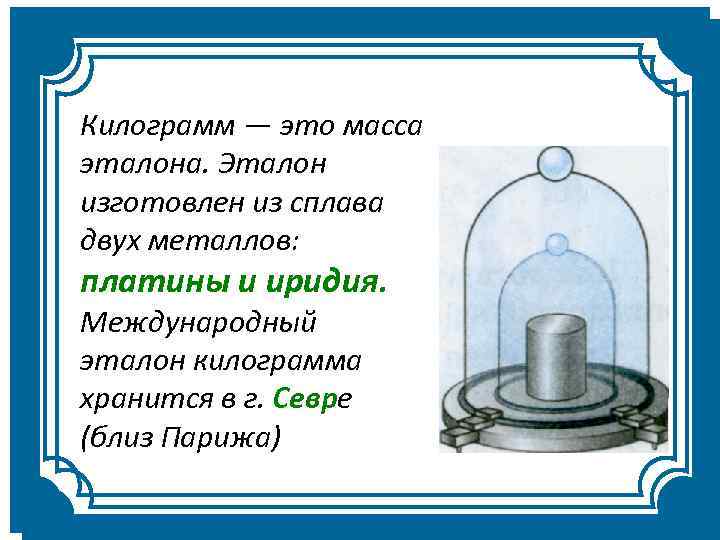 Килограмм — это масса эталона. Эталон изготовлен из сплава двух металлов: платины и иридия.