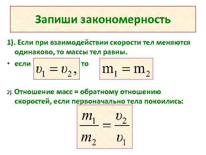 Запиши закономерность 1). Если при взаимодействии скорости тел меняются одинаково, то массы тел равны.