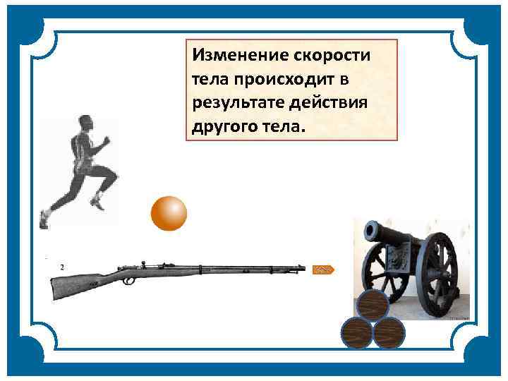 Изменение скорости тела происходит в результате действия другого тела. 