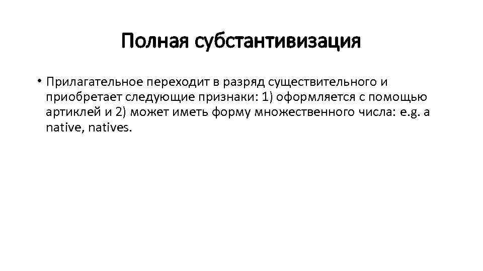 Полная субстантивизация • Прилагательное переходит в разряд существительного и приобретает следующие признаки: 1) оформляется