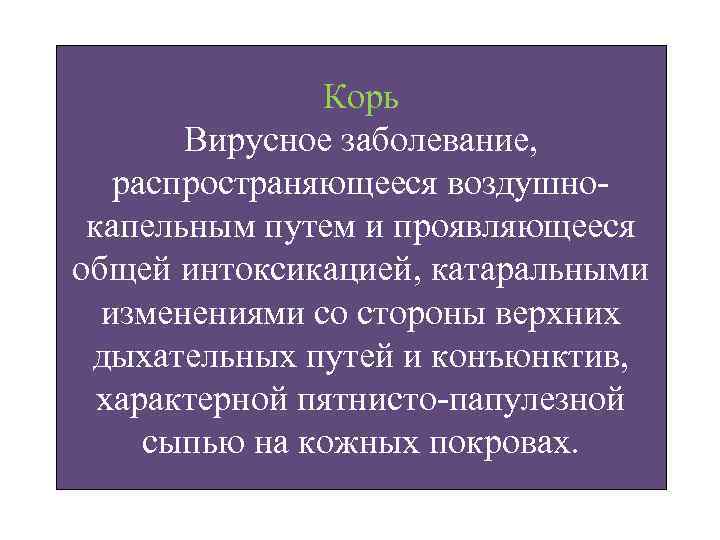 Корь Вирусное заболевание, распространяющееся воздушнокапельным путем и проявляющееся общей интоксикацией, катаральными изменениями со стороны