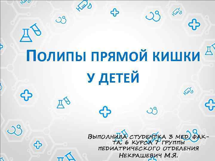 ПОЛИПЫ ПРЯМОЙ КИШКИ У ДЕТЕЙ ВЫПОЛНИЛА СТУДЕНТКА 3 МЕД. ФАКТА. 6 КУРСА 7 ГРУППЫ