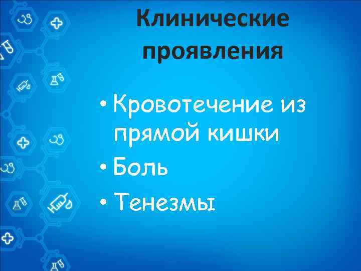 Клинические проявления • Кровотечение из прямой кишки • Боль • Тенезмы 