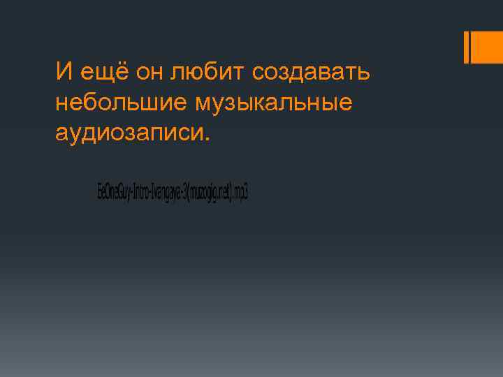 И ещё он любит создавать небольшие музыкальные аудиозаписи. 