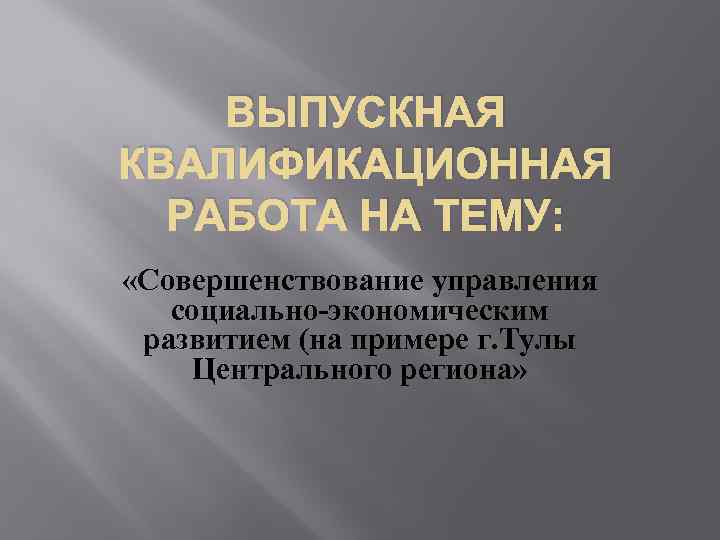 ВЫПУСКНАЯ КВАЛИФИКАЦИОННАЯ РАБОТА НА ТЕМУ: «Совершенствование управления социально-экономическим развитием (на примере г. Тулы Центрального