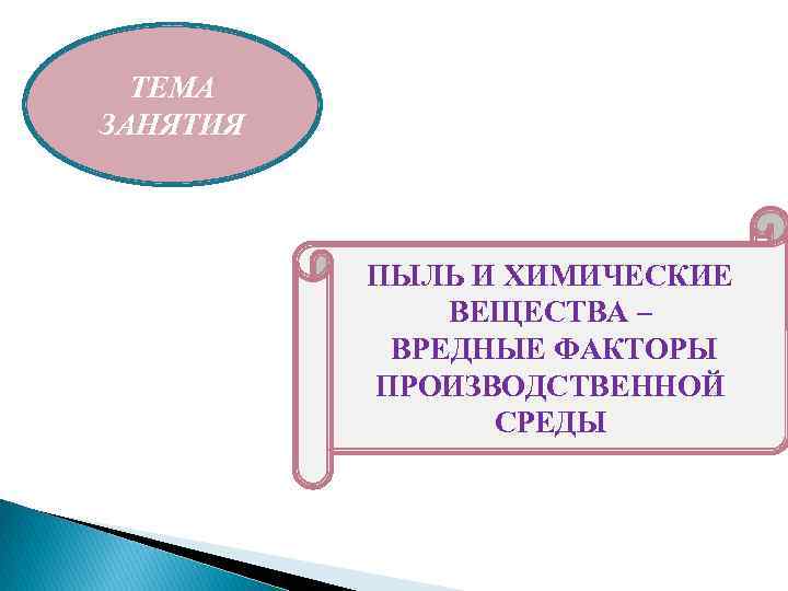 ТЕМА ЗАНЯТИЯ ПЫЛЬ И ХИМИЧЕСКИЕ ВЕЩЕСТВА – ВРЕДНЫЕ ФАКТОРЫ ПРОИЗВОДСТВЕННОЙ СРЕДЫ 