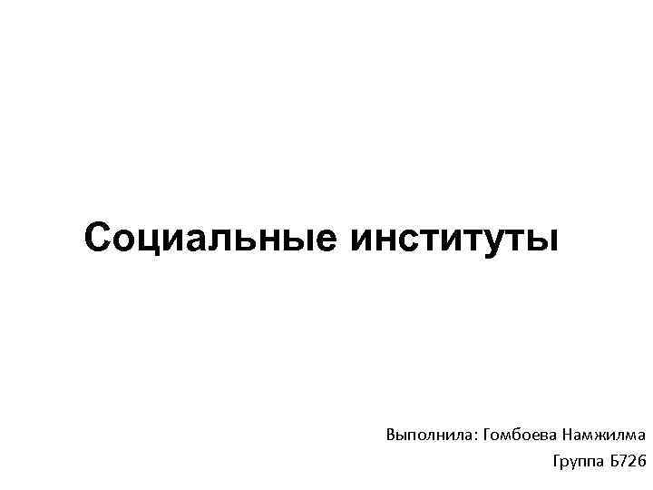 Социальные институты Выполнила: Гомбоева Намжилма Группа Б 726 