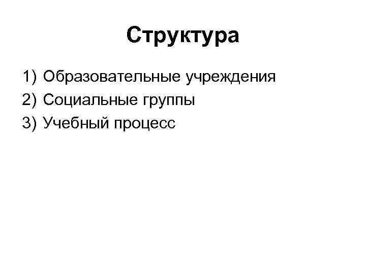 Структура 1) Образовательные учреждения 2) Социальные группы 3) Учебный процесс 