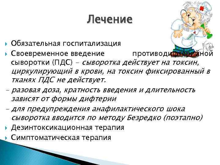 Лечение Обязательная госпитализация Своевременное введение противодифтерийной сыворотки (ПДС) - сыворотка действует на токсин, циркулирующий