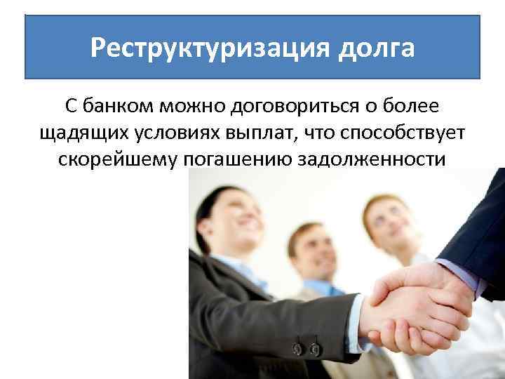 Реструктуризация долга С банком можно договориться о более щадящих условиях выплат, что способствует скорейшему