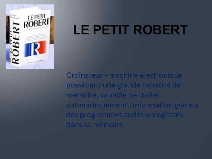 LE PETIT ROBERT Ordinateur - machine électronique possédant une grande capacité de mémoire, capable