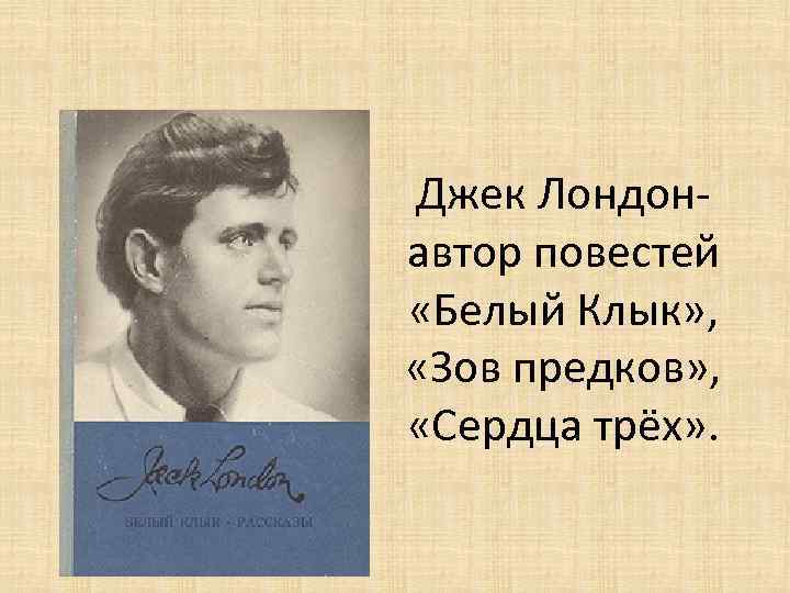 Джек Лондонавтор повестей «Белый Клык» , «Зов предков» , «Сердца трёх» . 