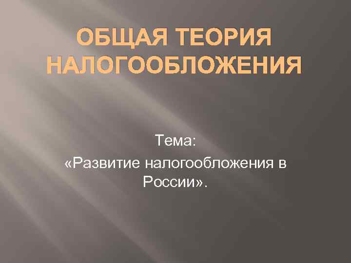 ОБЩАЯ ТЕОРИЯ НАЛОГООБЛОЖЕНИЯ Тема: «Развитие налогообложения в России» . 