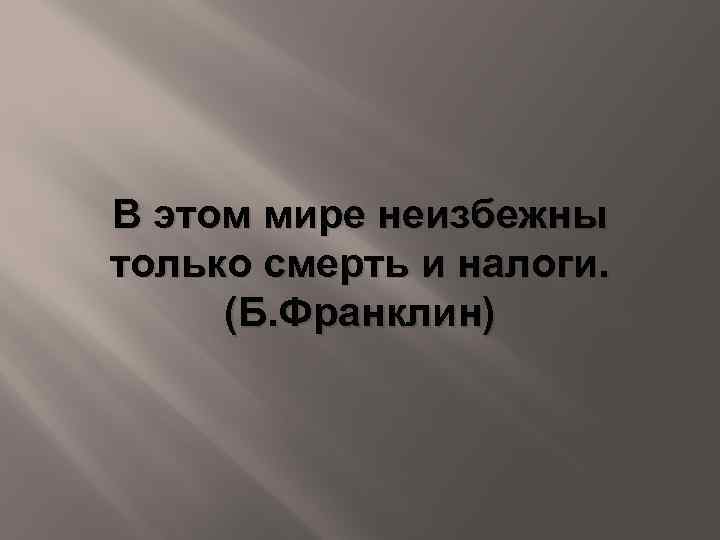 В этом мире неизбежны только смерть и налоги. (Б. Франклин) 