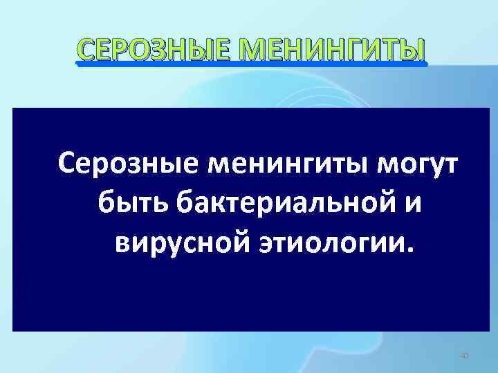 СЕРОЗНЫЕ МЕНИНГИТЫ Серозные менингиты могут быть бактериальной и вирусной этиологии. 40 