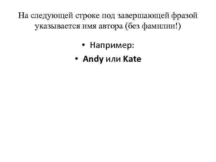 На следующей строке под завершающей фразой указывается имя автора (без фамилии!) • Например: •