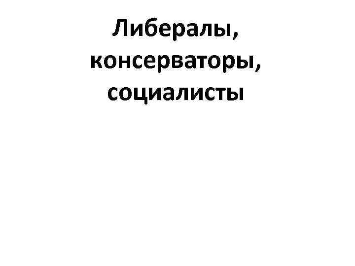 Либералы, консерваторы, социалисты 