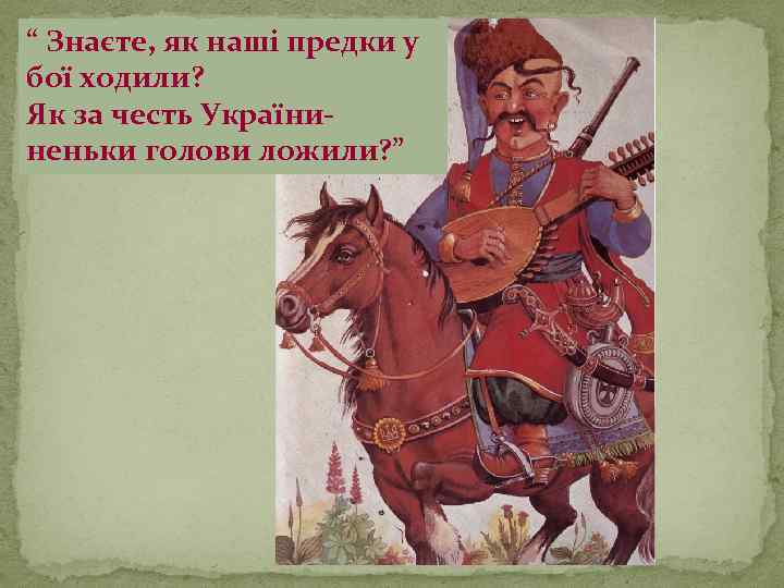 “ Знаєте, як наші предки у бої ходили? Як за честь Україниненьки голови ложили?