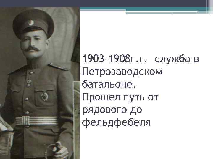 1903 -1908 г. г. –служба в Петрозаводском батальоне. Прошел путь от рядового до фельдфебеля