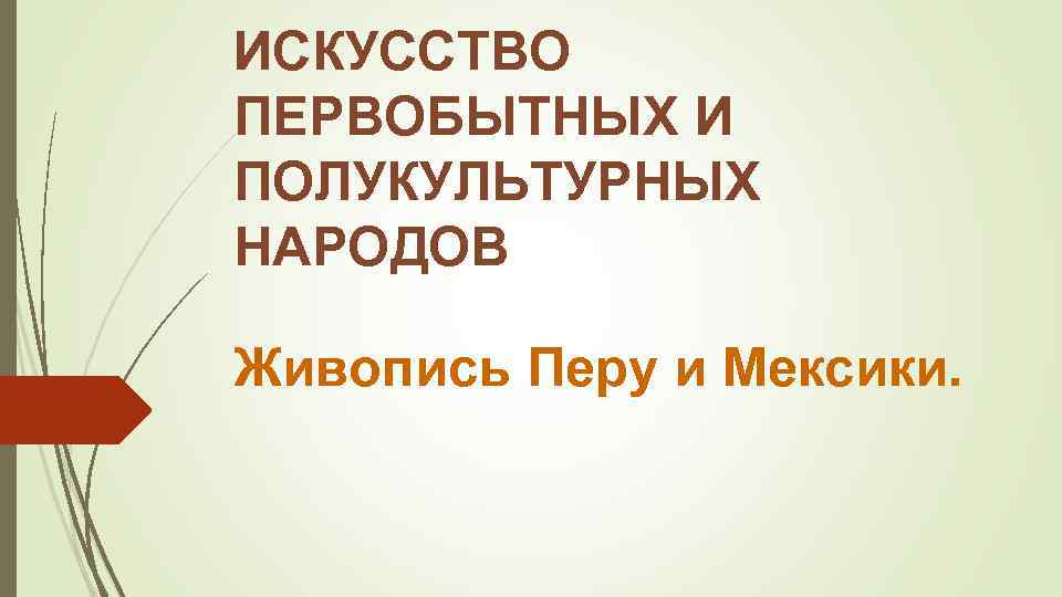 ИСКУССТВО ПЕРВОБЫТНЫХ И ПОЛУКУЛЬТУРНЫХ НАРОДОВ Живопись Перу и Мексики. 