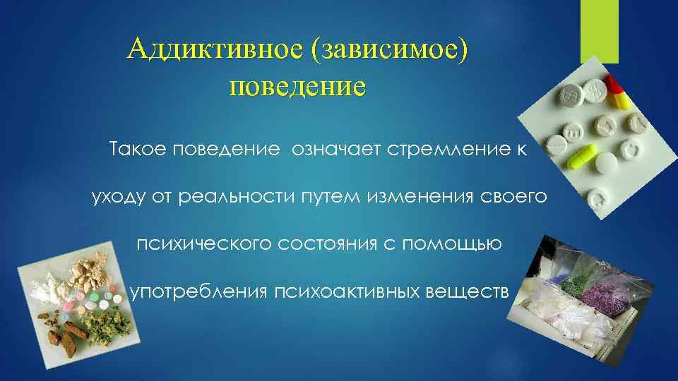 Аддиктивное (зависимое) поведение Такое поведение означает стремление к уходу от реальности путем изменения своего