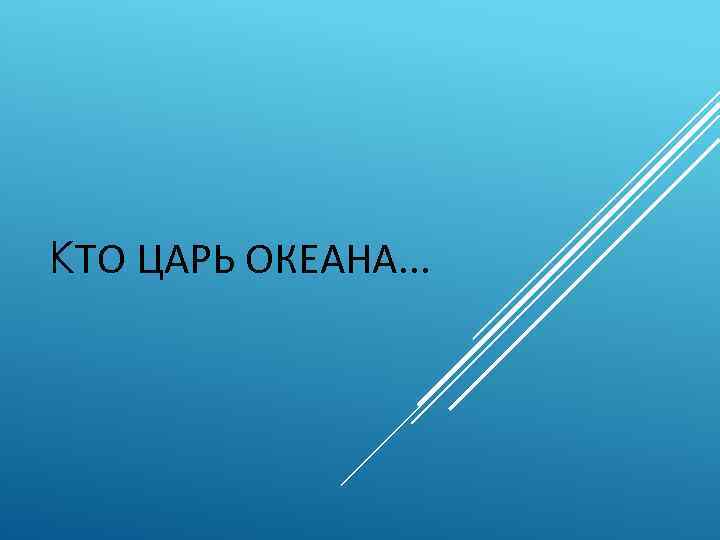 КТО ЦАРЬ ОКЕАНА. . . 