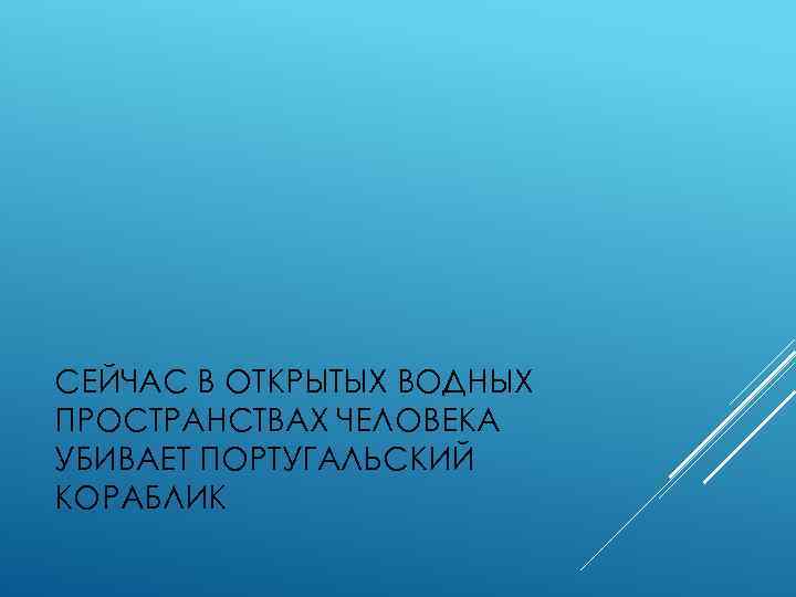 СЕЙЧАС В ОТКРЫТЫХ ВОДНЫХ ПРОСТРАНСТВАХ ЧЕЛОВЕКА УБИВАЕТ ПОРТУГАЛЬСКИЙ КОРАБЛИК 