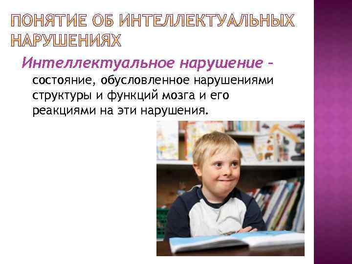 Интеллектуальное нарушение – состояние, обусловленное нарушениями структуры и функций мозга и его реакциями на