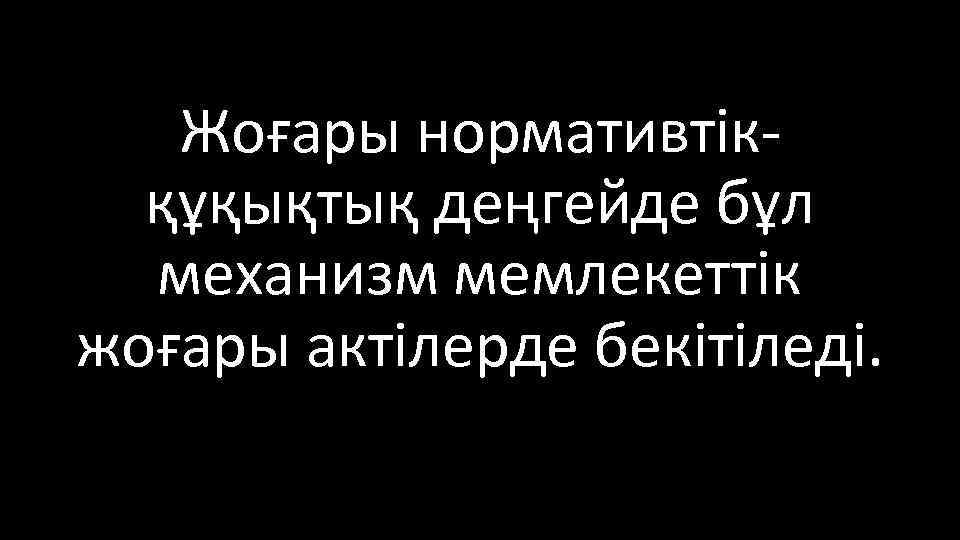 Жоғары нормативтікқұқықтық деңгейде бұл механизм мемлекеттік жоғары актілерде бекітіледі. 