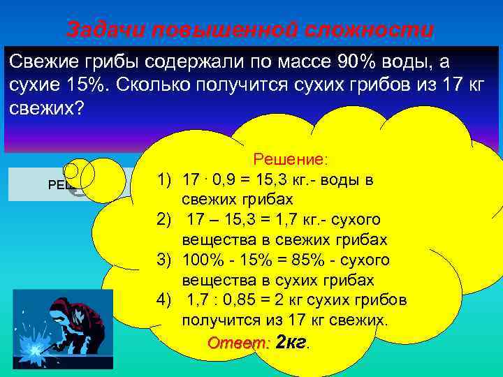 Задачи повышенной сложности Свежие грибы содержали по массе 90% воды, а сухие 15%. Сколько