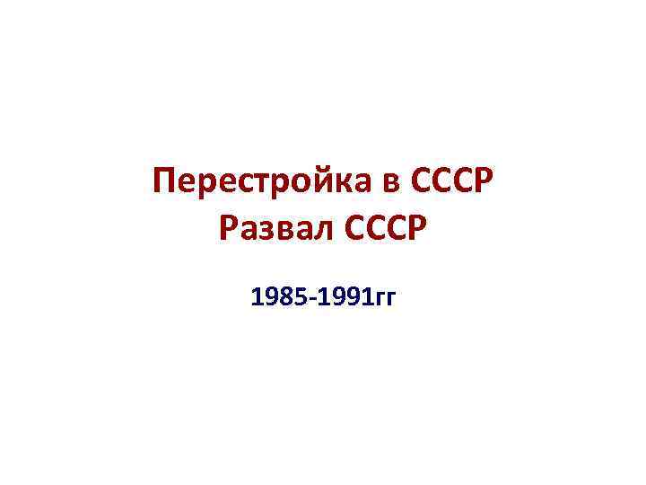 Перестройка в СССР Развал СССР 1985 -1991 гг 