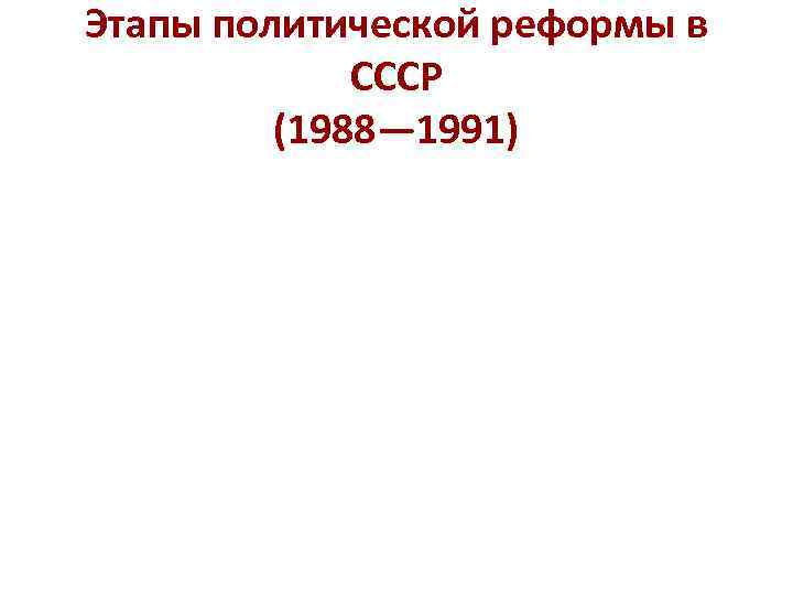 Этапы политической реформы в СССР (1988— 1991) 