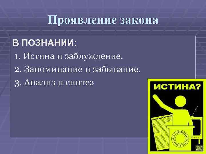 Проявление закона В ПОЗНАНИИ: 1. Истина и заблуждение. 2. Запоминание и забывание. 3. Анализ